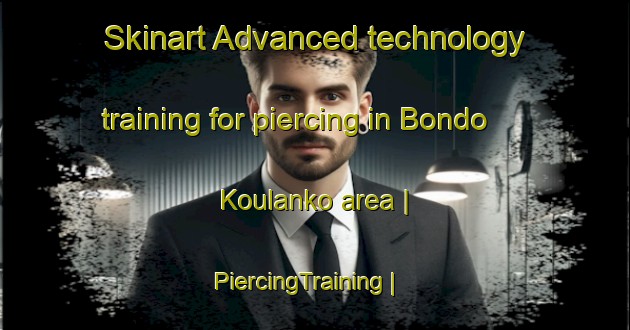 Skinart Advanced technology training for piercing in Bondo Koulanko area | PiercingTraining | PiercingClasses | SkinartTraining-Côte d Ivoire
